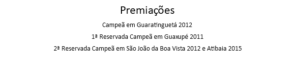 Premiações Campeã em Guaratinguetá 2012 1ª Reservada Campeã em Guaxupé 2011 2ª Reservada Campeã em São João da Boa Vista 2012 e Atibaia 2015