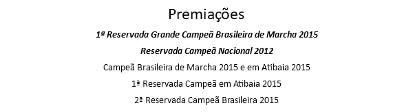 Premiações 1ª Reservada Grande Campeã Brasileira de Marcha 2015 Reservada Campeã Nacional 2012 Campeã Brasileira de Marcha 2015 e em Atibaia 2015 1ª Reservada Campeã em Atibaia 2015 2ª Reservada Campeã Brasileira 2015