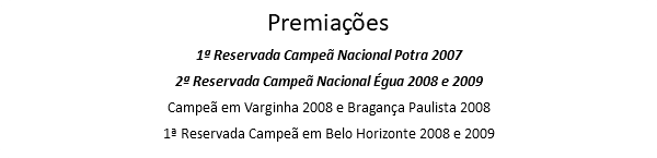 Premiações 1ª Reservada Campeã Nacional Potra 2007 2ª Reservada Campeã Nacional Égua 2008 e 2009 Campeã em Varginha 2008 e Bragança Paulista 2008 1ª Reservada Campeã em Belo Horizonte 2008 e 2009
