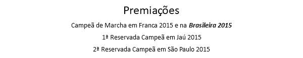 Premiações Campeã de Marcha em Franca 2015 e na Brasileira 2015 1ª Reservada Campeã em Jaú 2015 2ª Reservada Campeã em São Paulo 2015
