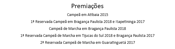 Premiações Campeã em Atibaia 2015 1ª Reservada Campeã em Bragança Paulista 2018 e Itapetininga 2017 Campeã de Marcha em Bragança Paulista 2018 1ª Reservada Campeã de Marcha em Tijucas do Sul 2018 e Bragança Paulista 2017 2ª Reservada Campeã de Marcha em Guaratinguetá 2017